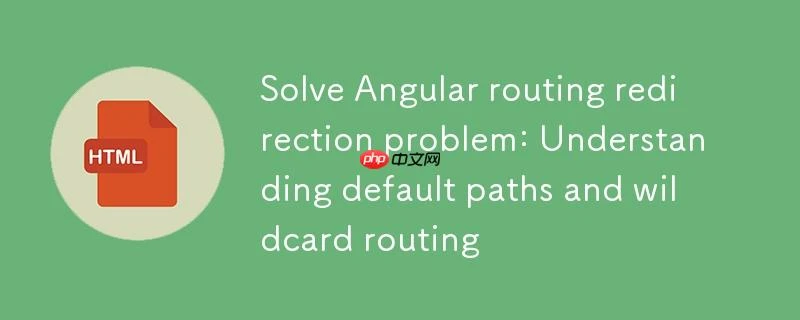 解决 Angular 路由重定向问题：理解默认路径与通配符路由