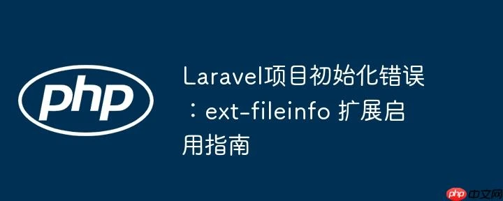 Laravel项目初始化错误：ext-fileinfo 扩展启用指南