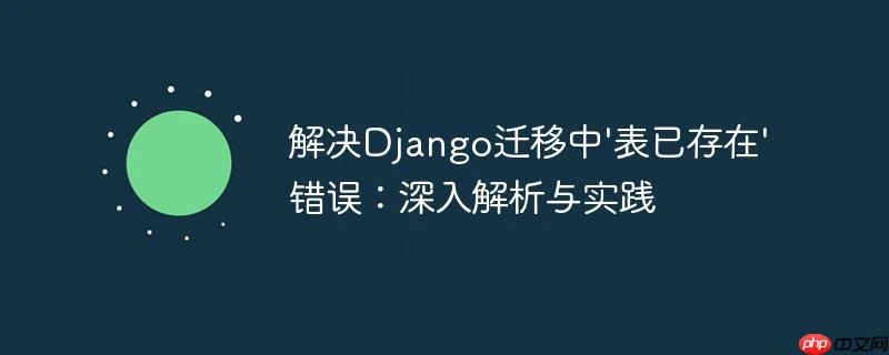 解决Django迁移中'表已存在'错误：深入解析与实践