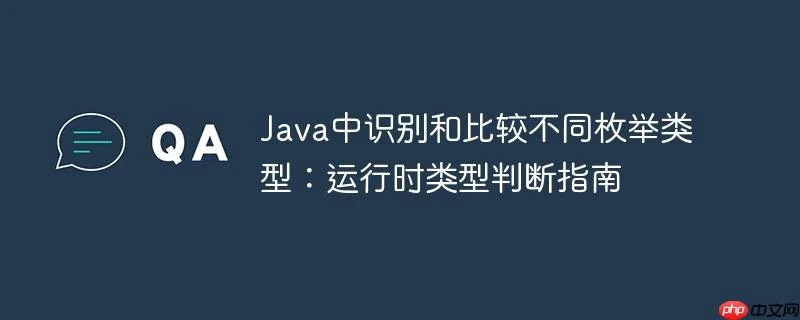 Java中识别和比较不同枚举类型：运行时类型判断指南