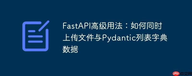 FastAPI高级用法：如何同时上传文件与Pydantic列表字典数据