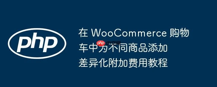 在 WooCommerce 购物车中为不同商品添加差异化附加费用教程