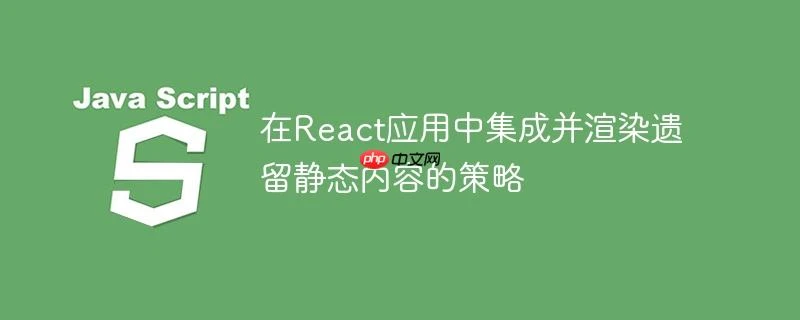 在React应用中集成并渲染遗留静态内容的策略