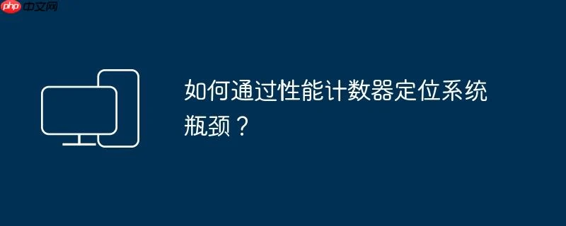 如何通过性能计数器定位系统瓶颈？