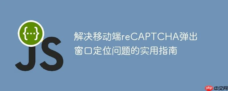 解决移动端reCAPTCHA弹出窗口定位问题的实用指南