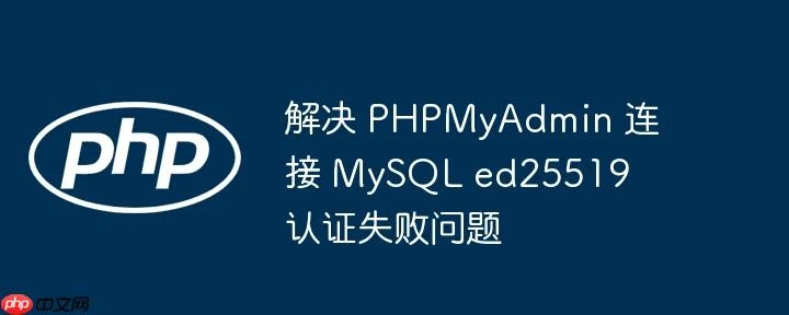解决 PHPMyAdmin 连接 MySQL ed25519 认证失败问题