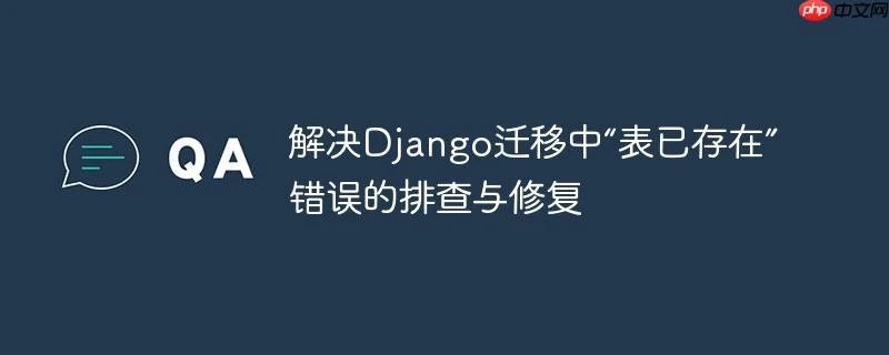 解决Django迁移中“表已存在”错误的排查与修复
