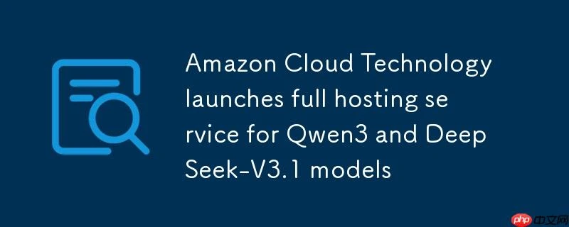 亚马逊云科技推出 Qwen3 与 DeepSeek-V3.1 模型的完全托管服务