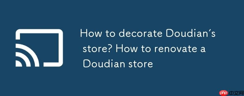 抖店店铺怎么装修?抖店店铺装修怎么弄