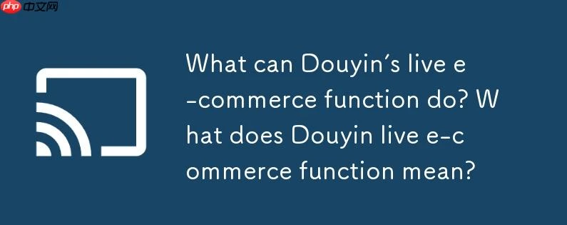 抖音的直播电商功能可以做什么？抖音直播电商功能是什么意思