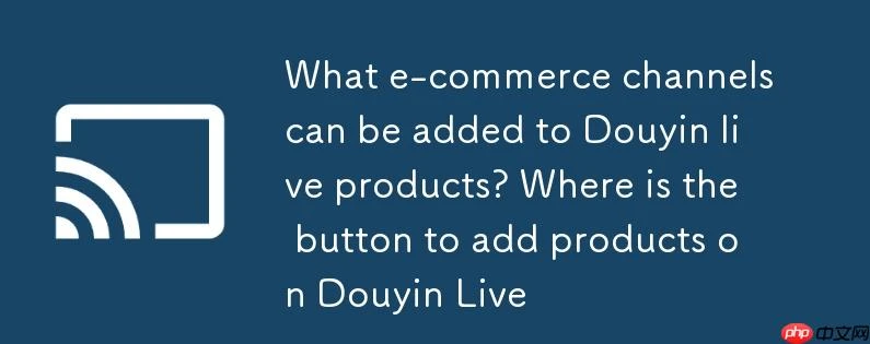 抖音直播商品可添加哪些电商渠道？抖音开直播添加商品按钮在哪