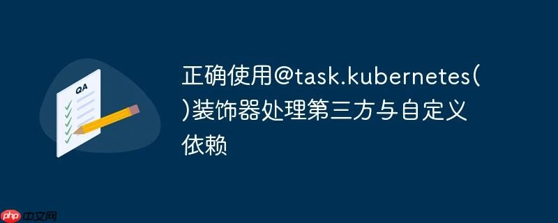 正确使用@task.kubernetes()装饰器处理第三方与自定义依赖